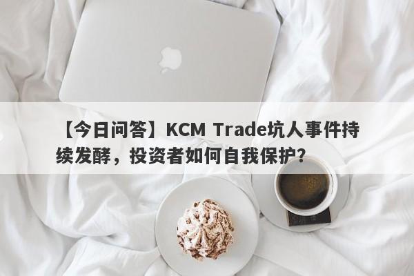 【今日问答】KCM Trade坑人事件持续发酵，投资者如何自我保护？