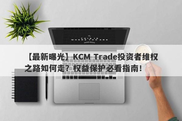 【最新曝光】KCM Trade投资者维权之路如何走？权益保护必看指南！