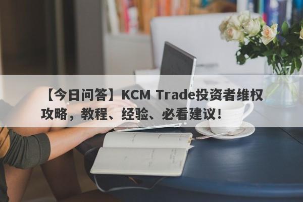 【今日问答】KCM Trade投资者维权攻略，教程、经验、必看建议！