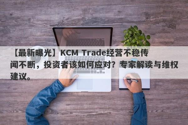 【最新曝光】KCM Trade经营不稳传闻不断，投资者该如何应对？专家解读与维权建议。