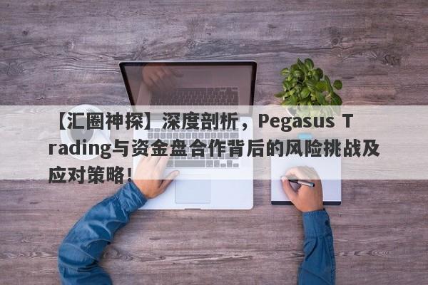 【汇圈神探】深度剖析，Pegasus Trading与资金盘合作背后的风险挑战及应对策略！