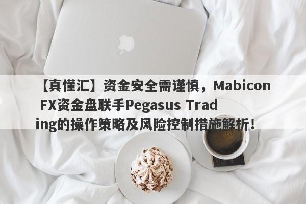 【真懂汇】资金安全需谨慎，Mabicon FX资金盘联手Pegasus Trading的操作策略及风险控制措施解析！