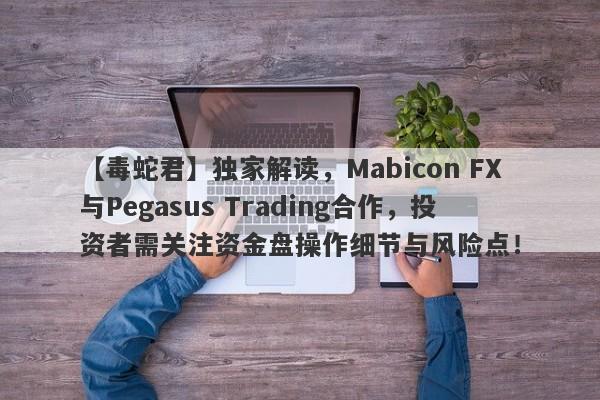 【毒蛇君】独家解读，Mabicon FX与Pegasus Trading合作，投资者需关注资金盘操作细节与风险点！