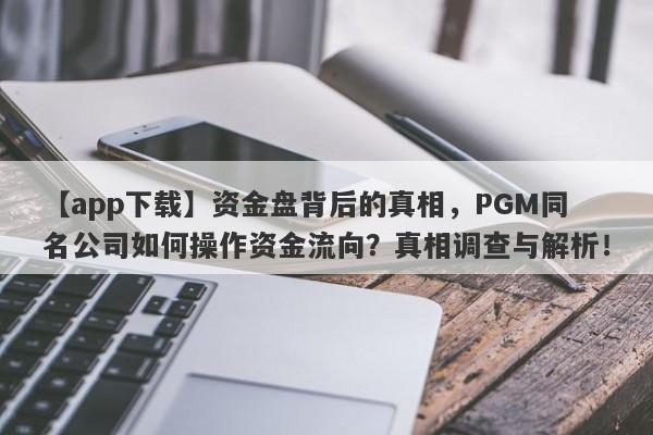 【app下载】资金盘背后的真相，PGM同名公司如何操作资金流向？真相调查与解析！