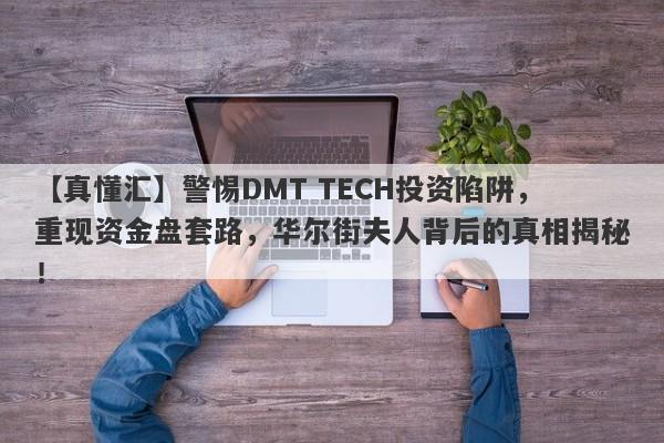 【真懂汇】警惕DMT TECH投资陷阱，重现资金盘套路，华尔街夫人背后的真相揭秘！