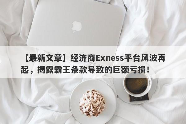 【最新文章】经济商Exness平台风波再起，揭露霸王条款导致的巨额亏损！