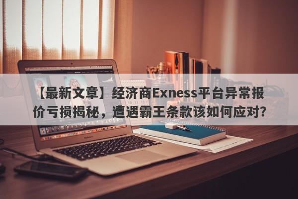 【最新文章】经济商Exness平台异常报价亏损揭秘，遭遇霸王条款该如何应对？