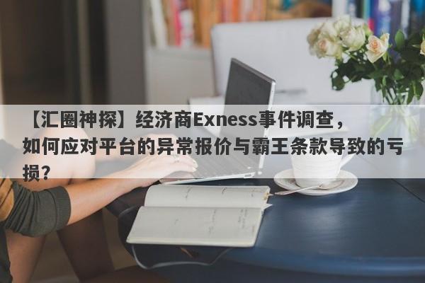 【汇圈神探】经济商Exness事件调查，如何应对平台的异常报价与霸王条款导致的亏损？