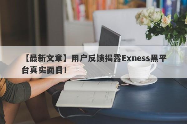 【最新文章】用户反馈揭露Exness黑平台真实面目！