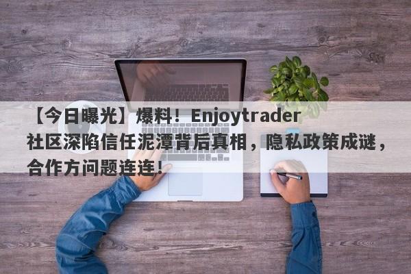 【今日曝光】爆料！Enjoytrader社区深陷信任泥潭背后真相，隐私政策成谜，合作方问题连连！