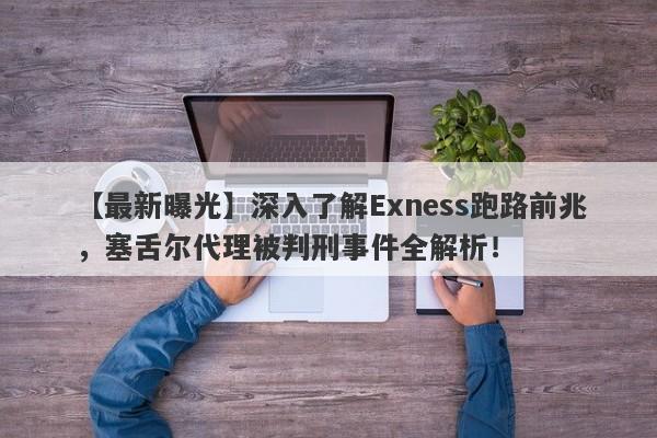 【最新曝光】深入了解Exness跑路前兆，塞舌尔代理被判刑事件全解析！