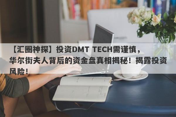 【汇圈神探】投资DMT TECH需谨慎，华尔街夫人背后的资金盘真相揭秘！揭露投资风险！