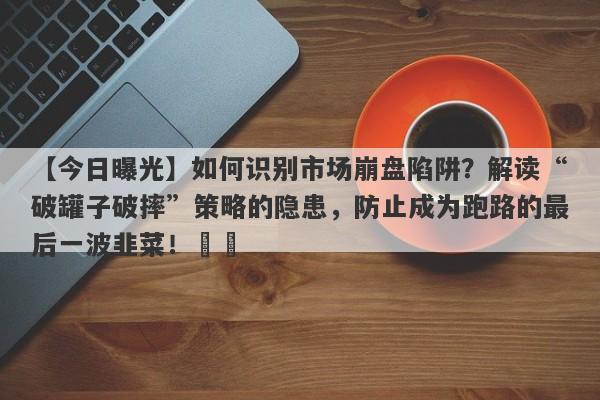 【今日曝光】如何识别市场崩盘陷阱？解读“破罐子破摔”策略的隐患，防止成为跑路的最后一波韭菜！​​