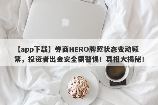 【app下载】券商HERO牌照状态变动频繁，投资者出金安全需警惕！真相大揭秘！