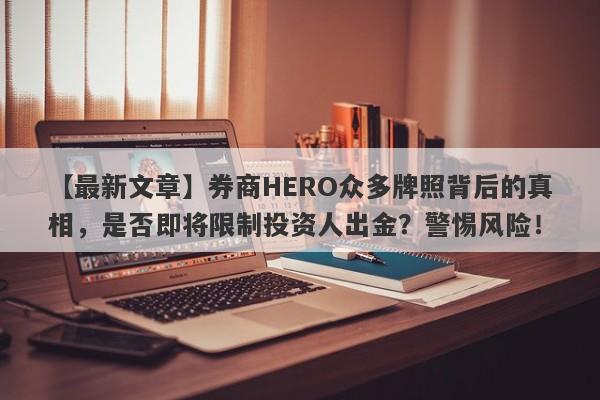 【最新文章】券商HERO众多牌照背后的真相，是否即将限制投资人出金？警惕风险！