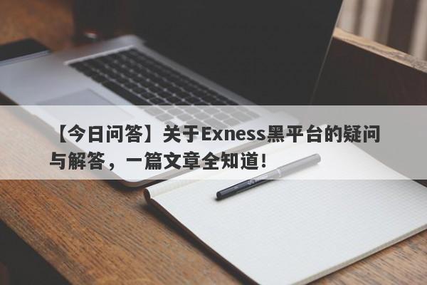 【今日问答】关于Exness黑平台的疑问与解答，一篇文章全知道！