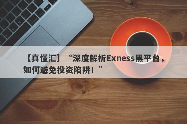 【真懂汇】“深度解析Exness黑平台，如何避免投资陷阱！”