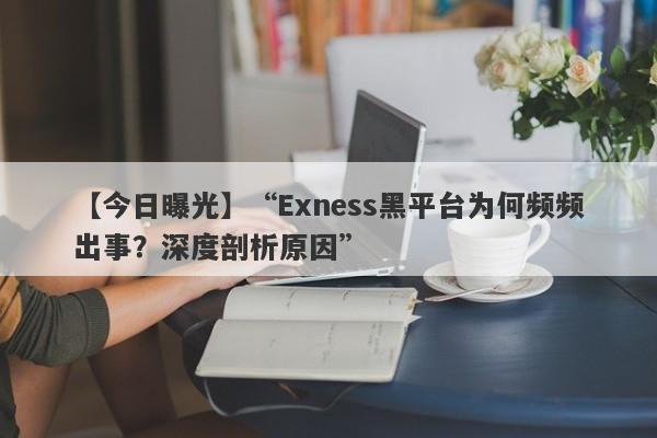 【今日曝光】“Exness黑平台为何频频出事？深度剖析原因”