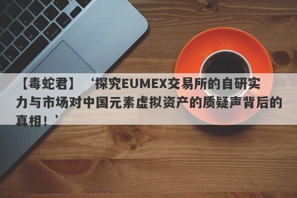 【毒蛇君】‘探究EUMEX交易所的自研实力与市场对中国元素虚拟资产的质疑声背后的真相！’