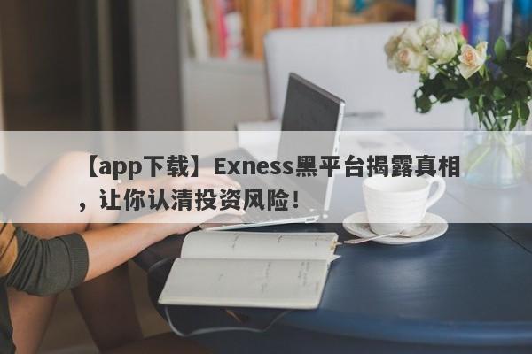 【app下载】Exness黑平台揭露真相，让你认清投资风险！