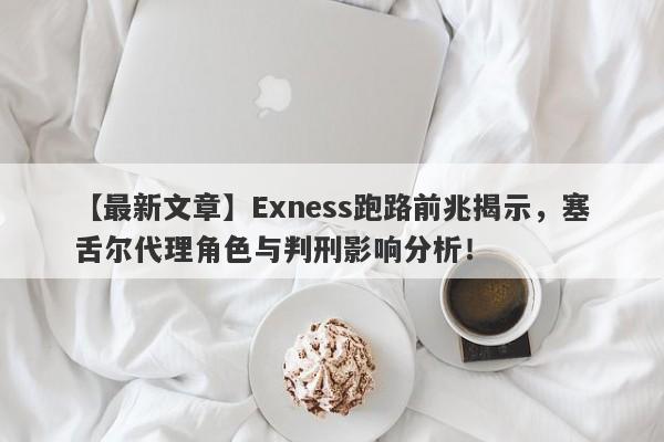 【最新文章】Exness跑路前兆揭示，塞舌尔代理角色与判刑影响分析！