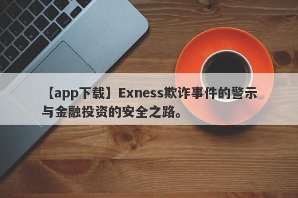 【app下载】Exness欺诈事件的警示与金融投资的安全之路。