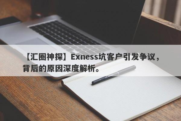 【汇圈神探】Exness坑客户引发争议，背后的原因深度解析。