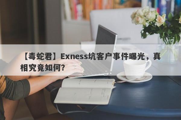 【毒蛇君】Exness坑客户事件曝光，真相究竟如何？