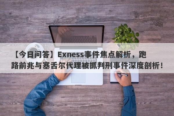 【今日问答】Exness事件焦点解析，跑路前兆与塞舌尔代理被抓判刑事件深度剖析！