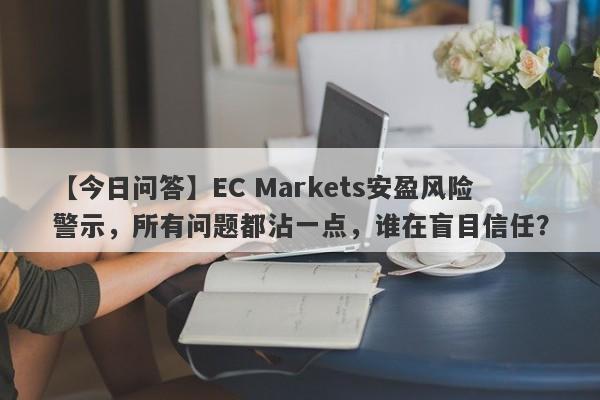 【今日问答】EC Markets安盈风险警示，所有问题都沾一点，谁在盲目信任？