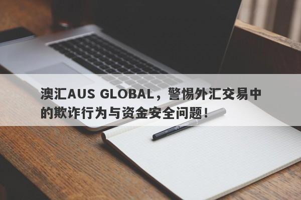 澳汇AUS GLOBAL，警惕外汇交易中的欺诈行为与资金安全问题！