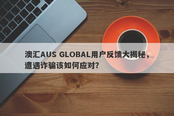 澳汇AUS GLOBAL用户反馈大揭秘，遭遇诈骗该如何应对？