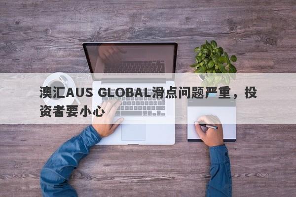 澳汇AUS GLOBAL滑点问题严重，投资者要小心