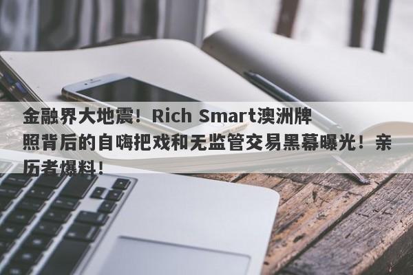 金融界大地震！Rich Smart澳洲牌照背后的自嗨把戏和无监管交易黑幕曝光！亲历者爆料！