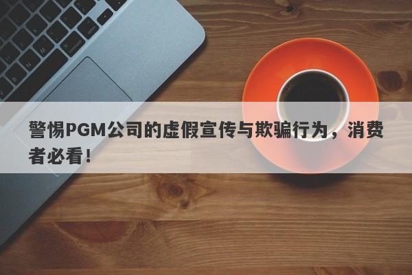 警惕PGM公司的虚假宣传与欺骗行为，消费者必看！