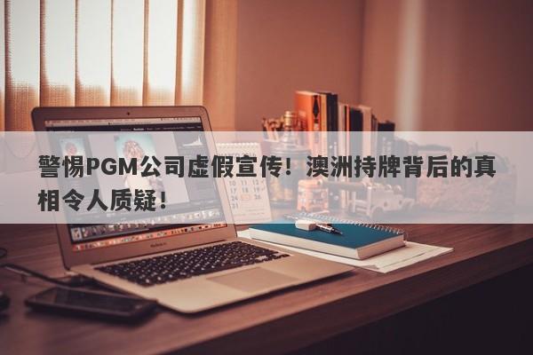 警惕PGM公司虚假宣传！澳洲持牌背后的真相令人质疑！