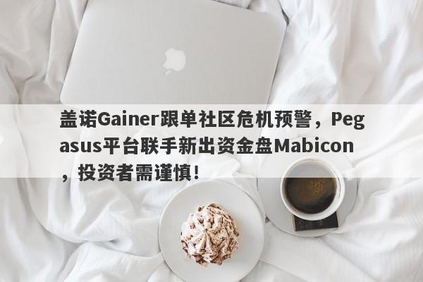 盖诺Gainer跟单社区危机预警，Pegasus平台联手新出资金盘Mabicon，投资者需谨慎！