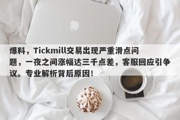 爆料，Tickmill交易出现严重滑点问题，一夜之间涨幅达三千点差，客服回应引争议。专业解析背后原因！