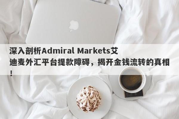 深入剖析Admiral Markets艾迪麦外汇平台提款障碍，揭开金钱流转的真相！