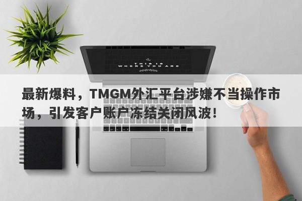 最新爆料，TMGM外汇平台涉嫌不当操作市场，引发客户账户冻结关闭风波！