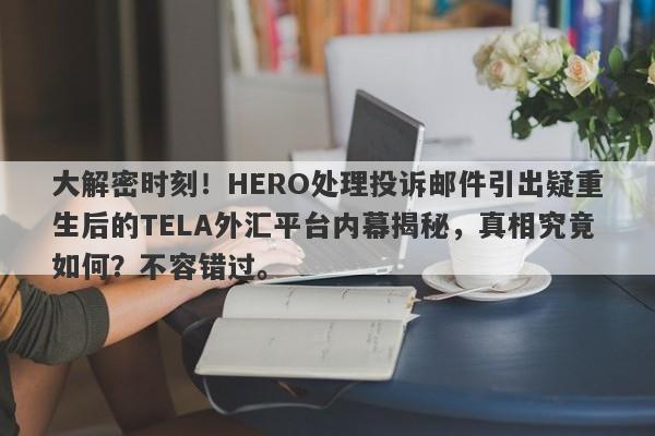 大解密时刻！HERO处理投诉邮件引出疑重生后的TELA外汇平台内幕揭秘，真相究竟如何？不容错过。