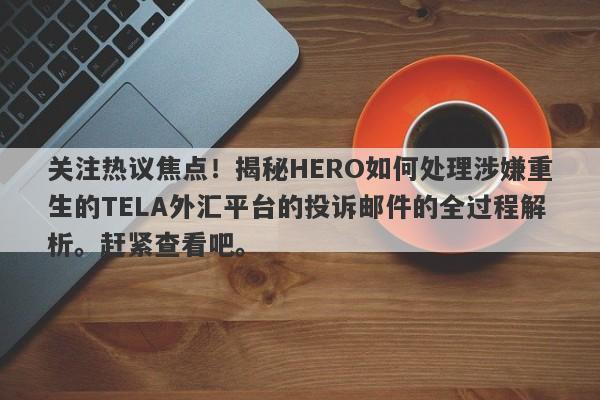 关注热议焦点！揭秘HERO如何处理涉嫌重生的TELA外汇平台的投诉邮件的全过程解析。赶紧查看吧。