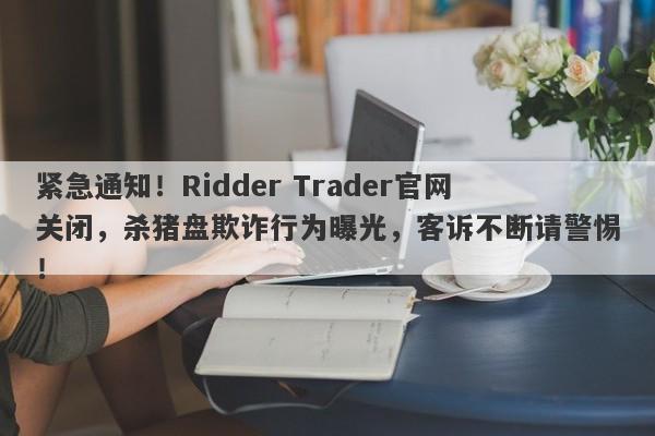 紧急通知！Ridder Trader官网关闭，杀猪盘欺诈行为曝光，客诉不断请警惕！