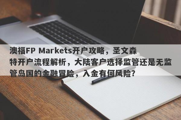 澳福FP Markets开户攻略，圣文森特开户流程解析，大陆客户选择监管还是无监管岛国的金融冒险，入金有何风险？