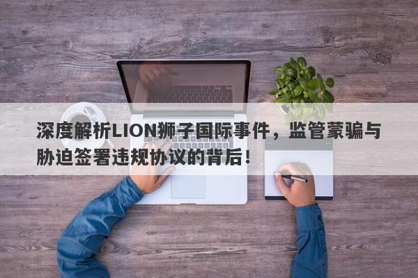 深度解析LION狮子国际事件，监管蒙骗与胁迫签署违规协议的背后！