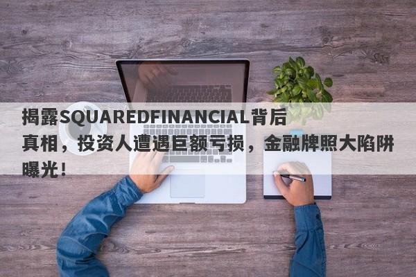 揭露SQUAREDFINANCIAL背后真相，投资人遭遇巨额亏损，金融牌照大陷阱曝光！