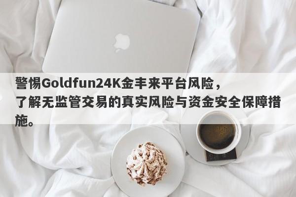 警惕Goldfun24K金丰来平台风险，了解无监管交易的真实风险与资金安全保障措施。