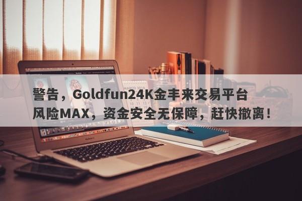 警告，Goldfun24K金丰来交易平台风险MAX，资金安全无保障，赶快撤离！