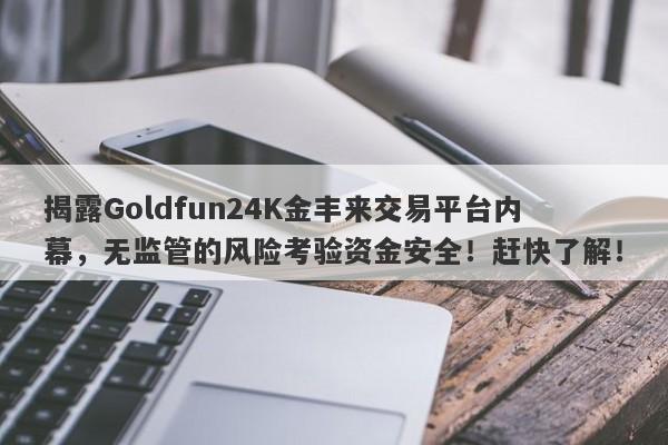 揭露Goldfun24K金丰来交易平台内幕，无监管的风险考验资金安全！赶快了解！