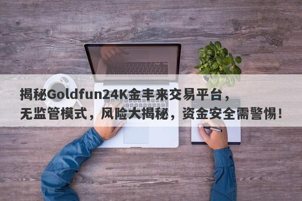 揭秘Goldfun24K金丰来交易平台，无监管模式，风险大揭秘，资金安全需警惕！